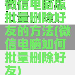 微信电脑版批量删除好友的方法(微信电脑如何批量删除好友)