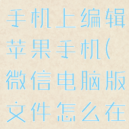 微信电脑版文件怎么在手机上编辑苹果手机(微信电脑版文件怎么在苹果手机上填写)