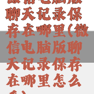 微信电脑版聊天记录保存在哪里(微信电脑版聊天记录保存在哪里怎么看)