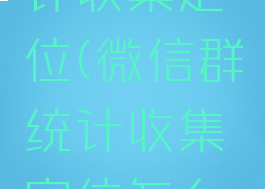 微信群统计收集定位(微信群统计收集定位怎么设置)