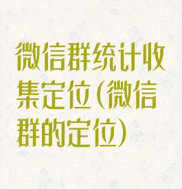 微信群统计收集定位(微信群的定位)