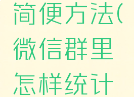 微信群里统计信息简便方法(微信群里怎样统计每个人的数据)