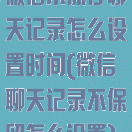 微信不保存聊天记录怎么设置时间(微信聊天记录不保留怎么设置)