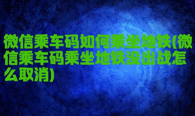 微信乘车码如何乘坐地铁(微信乘车码乘坐地铁没出战怎么取消)