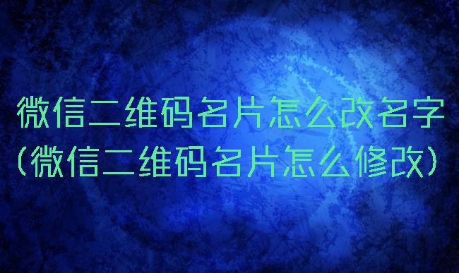 微信二维码名片怎么改名字(微信二维码名片怎么修改)