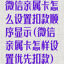 微信亲属卡怎么设置扣款顺序显示(微信亲属卡怎样设置优先扣款)