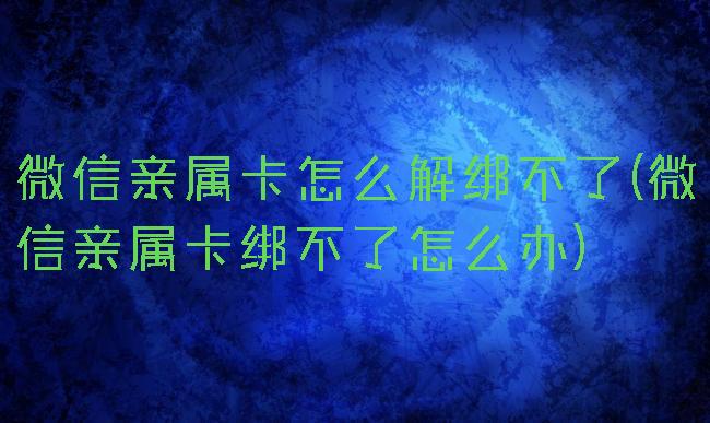 微信亲属卡怎么解绑不了(微信亲属卡绑不了怎么办)