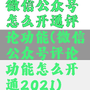 微信公众号怎么开通评论功能(微信公众号评论功能怎么开通2021)