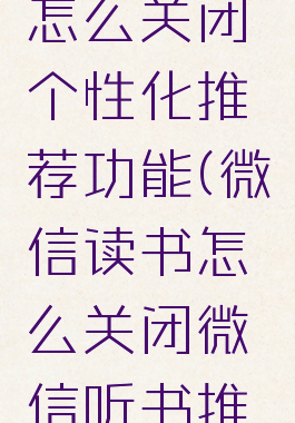 微信听书怎么关闭个性化推荐功能(微信读书怎么关闭微信听书推荐)