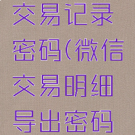 微信导出交易记录密码(微信交易明细导出密码是什么)