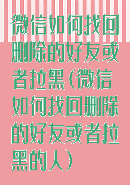 微信如何找回删除的好友或者拉黑(微信如何找回删除的好友或者拉黑的人)