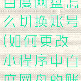 微信小程序百度网盘怎么切换账号(如何更改小程序中百度网盘的账号)