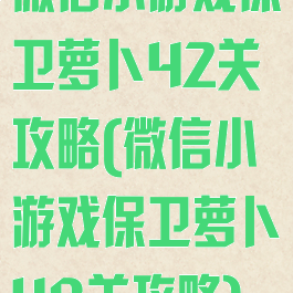 微信小游戏保卫萝卜42关攻略(微信小游戏保卫萝卜48关攻略)