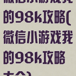 微信小游戏我的98k攻略(微信小游戏我的98k攻略大全)