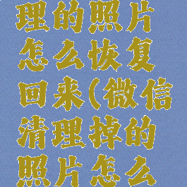 微信已清理的照片怎么恢复回来(微信清理掉的照片怎么找回来)