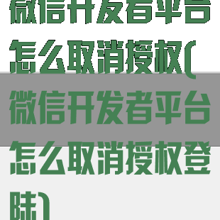 微信开发者平台怎么取消授权(微信开发者平台怎么取消授权登陆)