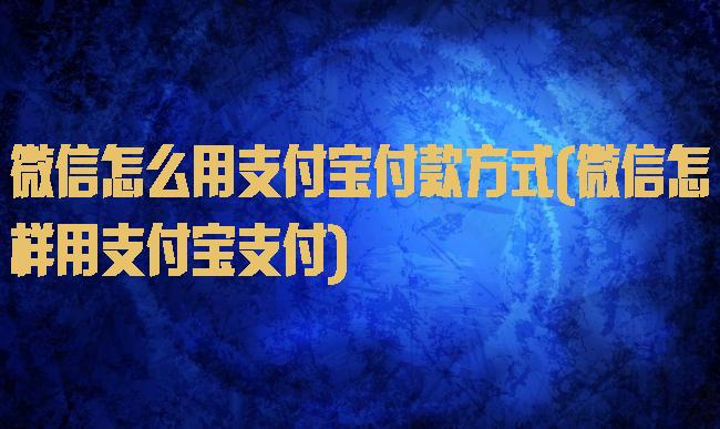 微信怎么用支付宝付款方式(微信怎样用支付宝支付)