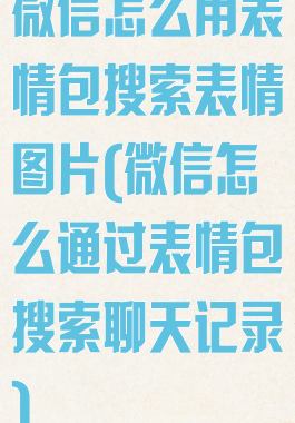 微信怎么用表情包搜索表情图片(微信怎么通过表情包搜索聊天记录)