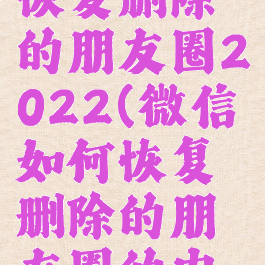 微信怎么恢复删除的朋友圈2022(微信如何恢复删除的朋友圈的内容)