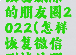 微信怎么恢复删除的朋友圈2022(怎样恢复微信删掉的朋友圈)