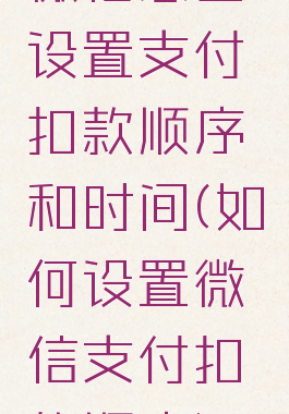 微信怎么设置支付扣款顺序和时间(如何设置微信支付扣款顺序)