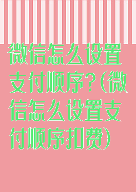 微信怎么设置支付顺序?(微信怎么设置支付顺序扣费)