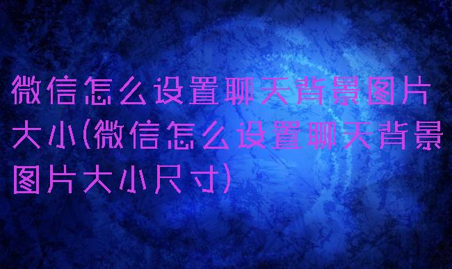 微信怎么设置聊天背景图片大小(微信怎么设置聊天背景图片大小尺寸)