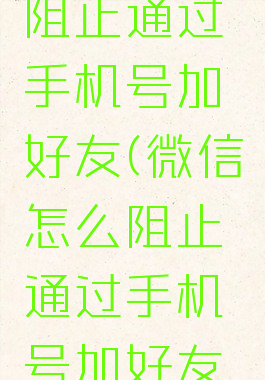 微信怎么阻止通过手机号加好友(微信怎么阻止通过手机号加好友验证)