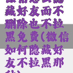 微信怎么隐藏好友而不删除也不拉黑免费(微信如何隐藏好友不拉黑那种)