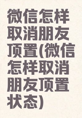 微信怎样取消朋友顶置(微信怎样取消朋友顶置状态)