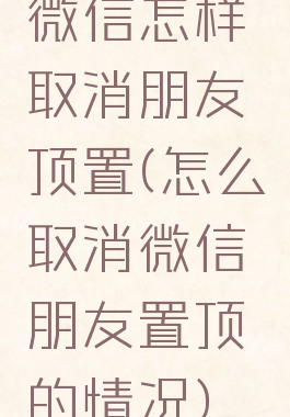 微信怎样取消朋友顶置(怎么取消微信朋友置顶的情况)