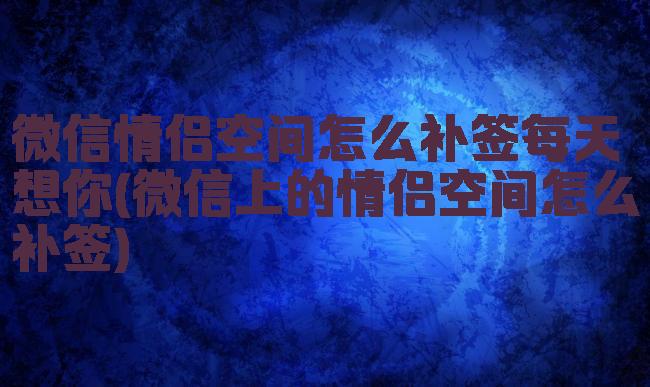 微信情侣空间怎么补签每天想你(微信上的情侣空间怎么补签)