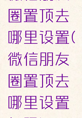 微信朋友圈置顶去哪里设置(微信朋友圈置顶去哪里设置权限)