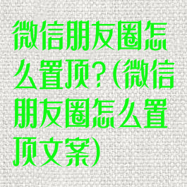 微信朋友圈怎么置顶?(微信朋友圈怎么置顶文案)