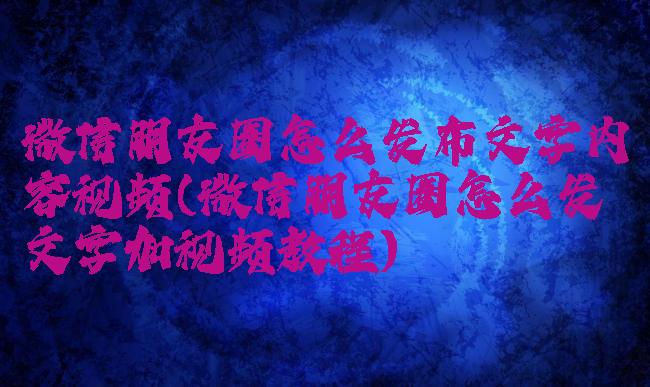 微信朋友圈怎么发布文字内容视频(微信朋友圈怎么发文字加视频教程)