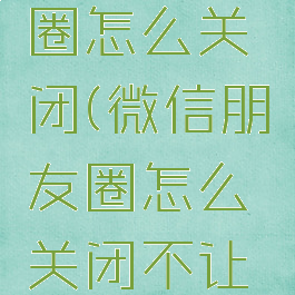 微信朋友圈怎么关闭(微信朋友圈怎么关闭不让所有人看)