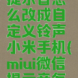 微信消息提示音怎么改成自定义铃声小米手机(miui微信提示音怎么改)