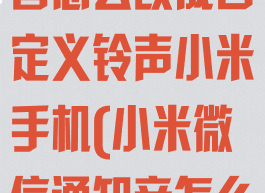 微信消息提示音怎么改成自定义铃声小米手机(小米微信通知音怎么改)