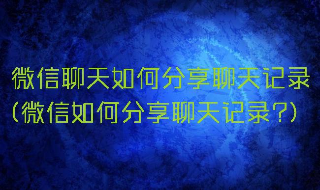 微信聊天如何分享聊天记录(微信如何分享聊天记录?)