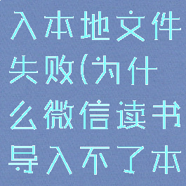 微信读书导入本地文件失败(为什么微信读书导入不了本地文件)