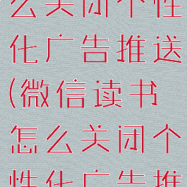 微信读书怎么关闭个性化广告推送(微信读书怎么关闭个性化广告推送呢)