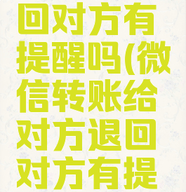 微信转账给对方退回对方有提醒吗(微信转账给对方退回对方有提醒吗怎么设置)