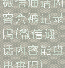 微信通话内容会被记录吗(微信通话内容能查出来吗)