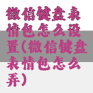 微信键盘表情包怎么设置(微信键盘表情包怎么弄)