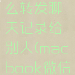 微信mac电脑版怎么转发聊天记录给别人(macbook微信怎么转发消息)