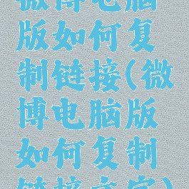 微博电脑版如何复制链接(微博电脑版如何复制链接文字)