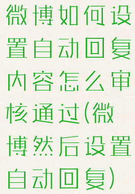 微博如何设置自动回复内容怎么审核通过(微博然后设置自动回复)