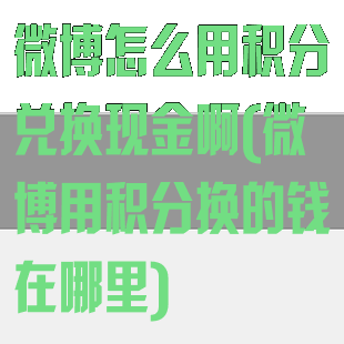 微博怎么用积分兑换现金啊(微博用积分换的钱在哪里)