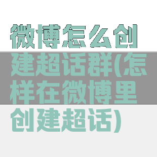 微博怎么创建超话群(怎样在微博里创建超话)