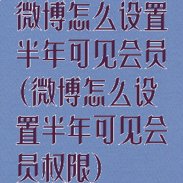 微博怎么设置半年可见会员(微博怎么设置半年可见会员权限)